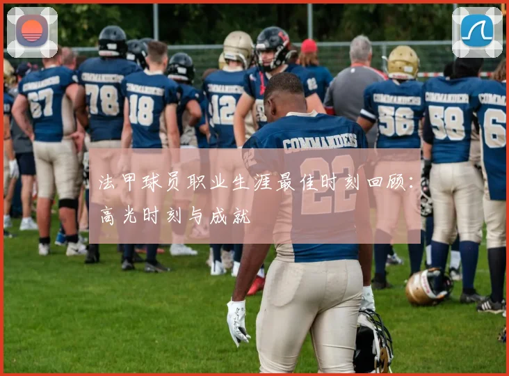 法甲球员职业生涯最佳时刻回顾：高光时刻与成就