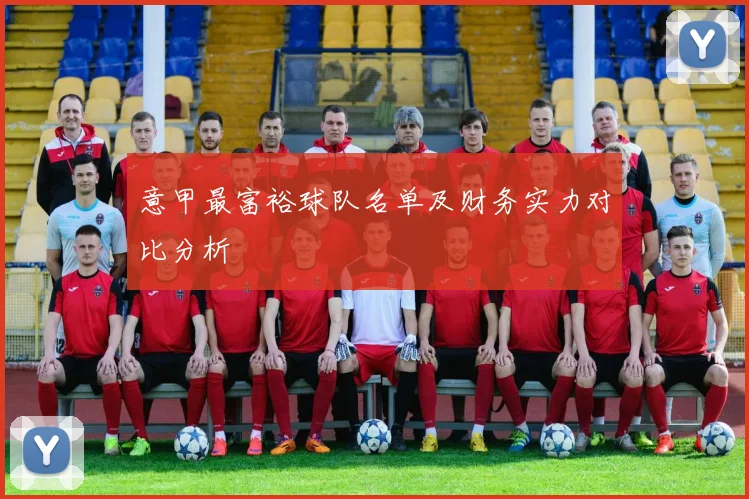 意甲最富裕球队名单及财务实力对比分析