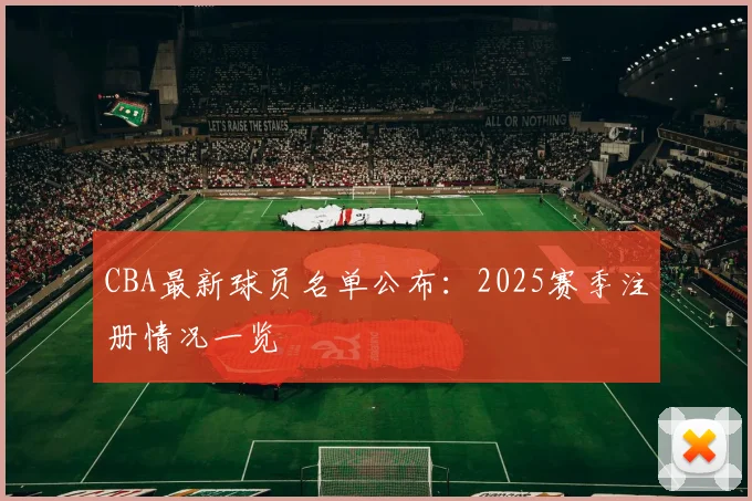 CBA最新球员名单公布:2025赛季注册情况一览