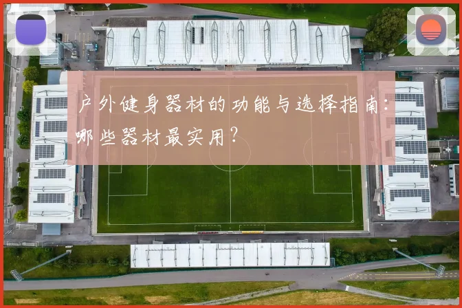 户外健身器材的功能与选择指南:哪些器材最实用?