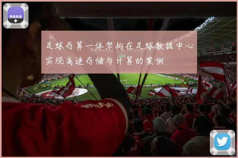 足球存算一体架构在足球数据中心实现高速存储与计算的案例