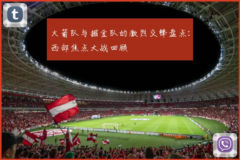 火箭队与掘金队的激烈交锋盘点:西部焦点大战回顾