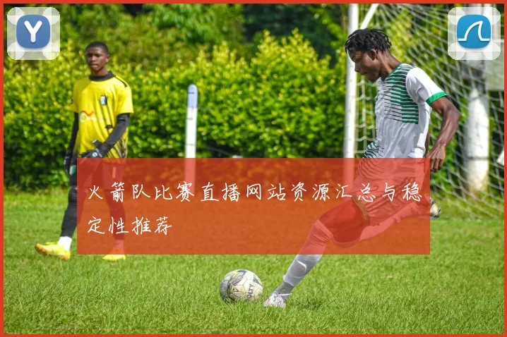 火箭队比赛直播网站资源汇总与稳定性推荐
