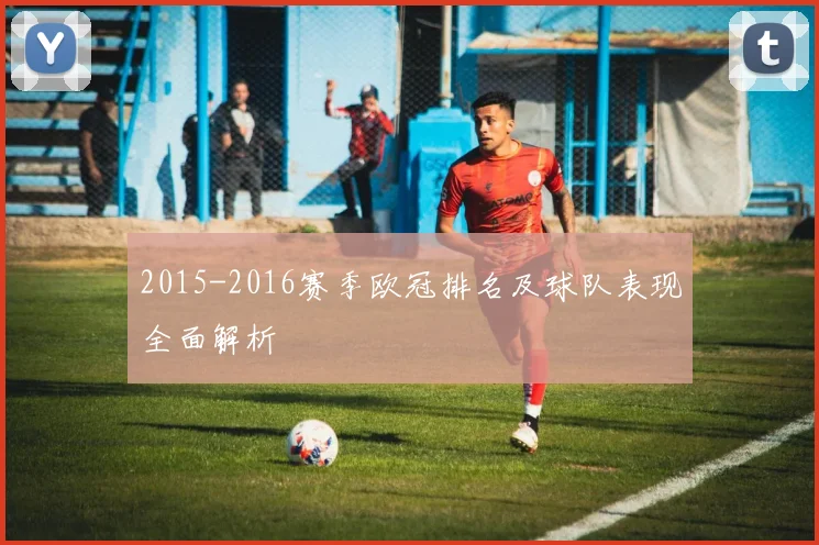 2015-2016赛季欧冠排名及球队表现全面解析