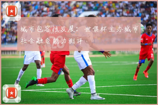 城市包容性发展：世俱杯主办城市社会融合能力测评
