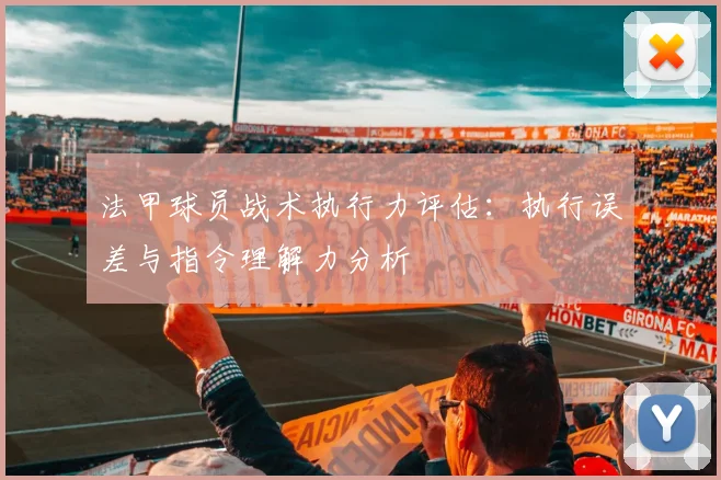 法甲球员战术执行力评估：执行误差与指令理解力分析
