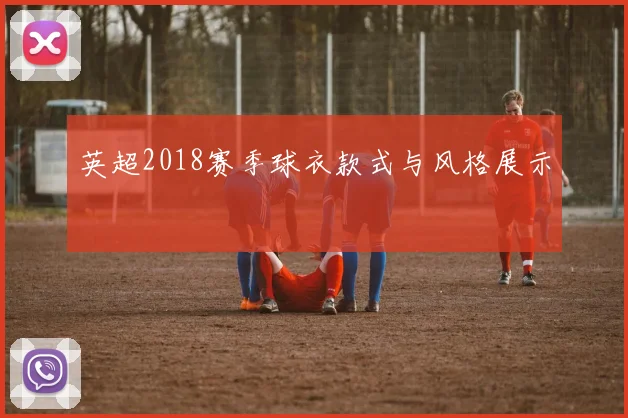 英超2018赛季球衣款式与风格展示