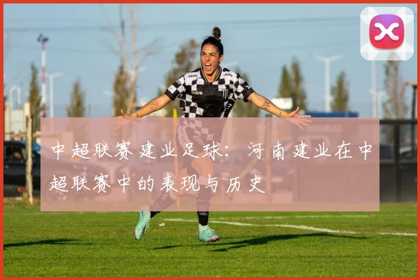 中超联赛建业足球:河南建业在中超联赛中的表现与历史