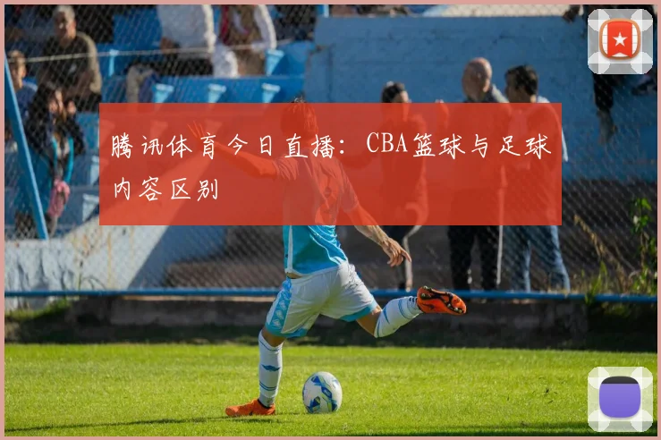 腾讯体育今日直播：CBA篮球与足球内容区别