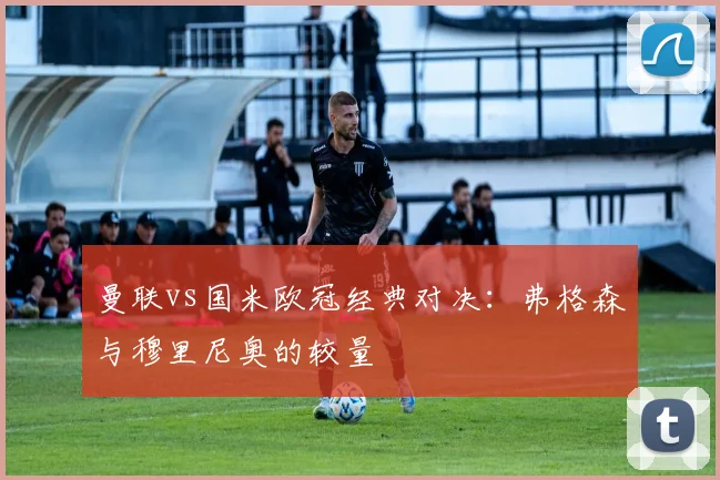 曼联vs国米欧冠经典对决：弗格森与穆里尼奥的较量