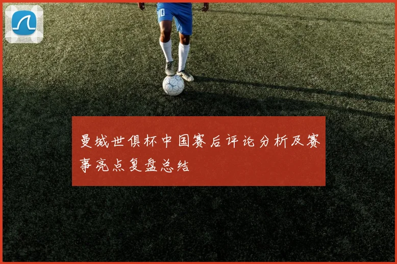 曼城世俱杯中国赛后评论分析及赛事亮点复盘总结