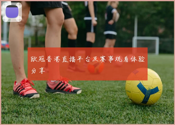 欧冠香港直播平台及赛事观看体验分享