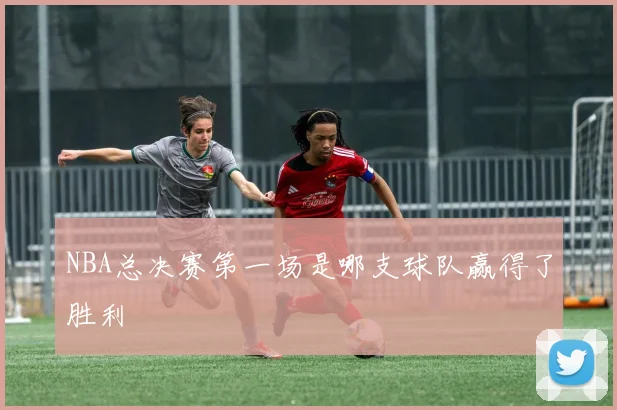 NBA总决赛第一场是哪支球队赢得了胜利
